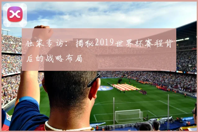 独家专访：揭秘2019世界杯赛程背后的战略布局