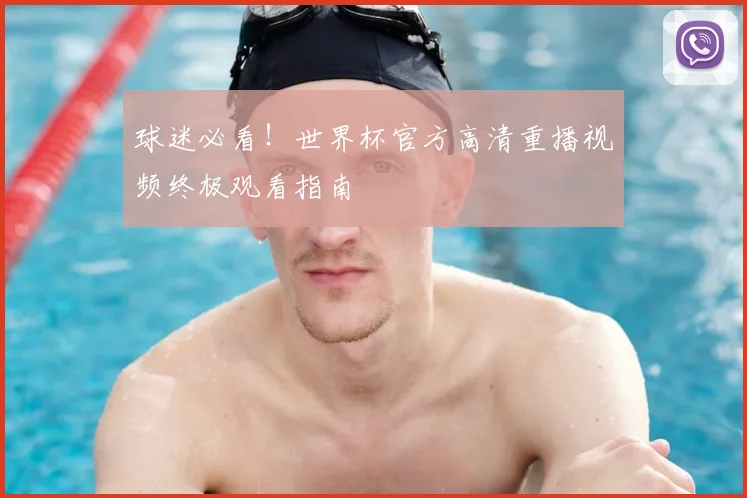 球迷必看！世界杯官方高清重播视频终极观看指南