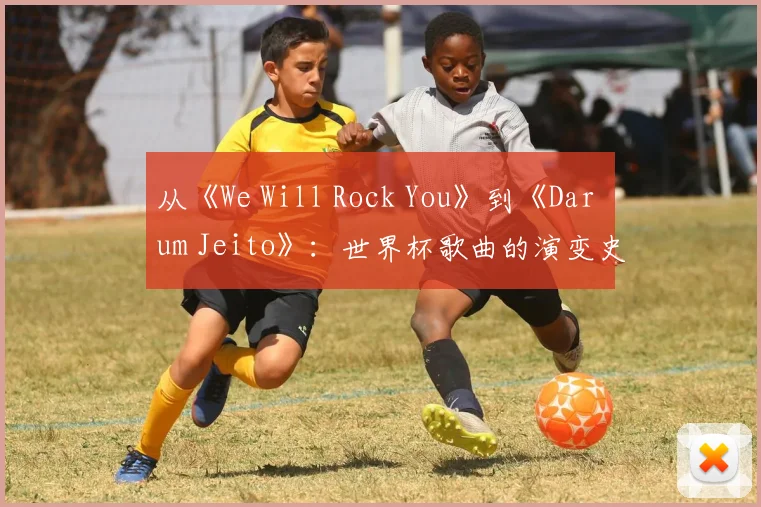 从《We Will Rock You》到《Dar um Jeito》:世界杯歌曲的演变史