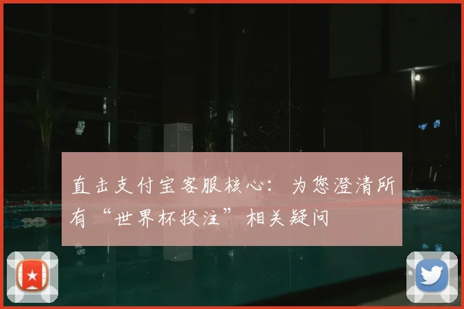 直击支付宝客服核心：为您澄清所有“世界杯投注”相关疑问
