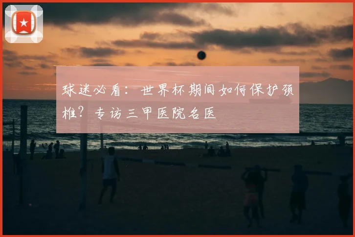 球迷必看：世界杯期间如何保护颈椎？专访三甲医院名医