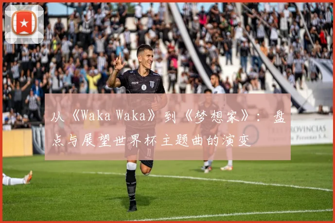 从《Waka Waka》到《梦想家》:盘点与展望世界杯主题曲的演变