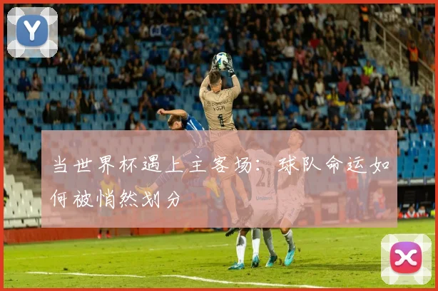 当世界杯遇上主客场：球队命运如何被悄然划分