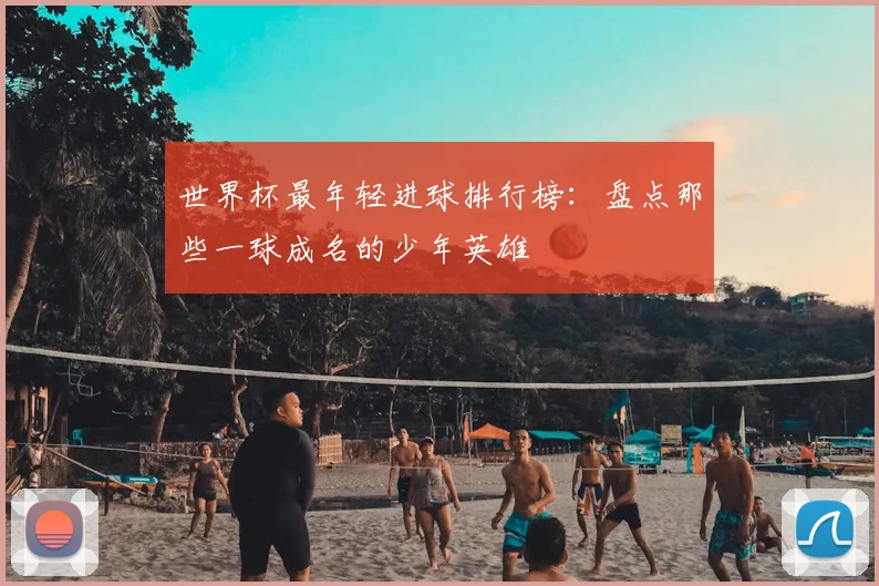 世界杯最年轻进球排行榜：盘点那些一球成名的少年英雄