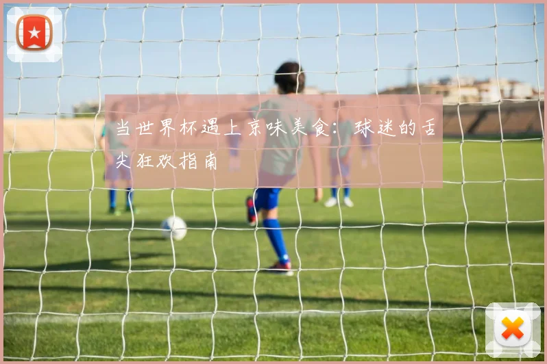 当世界杯遇上京味美食：球迷的舌尖狂欢指南