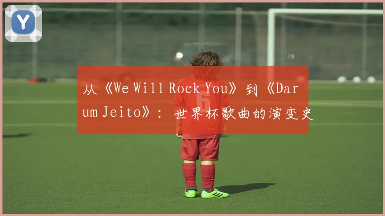 从《We Will Rock You》到《Dar um Jeito》:世界杯歌曲的演变史