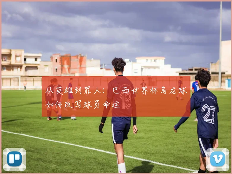 从英雄到罪人：巴西世界杯乌龙球如何改写球员命运