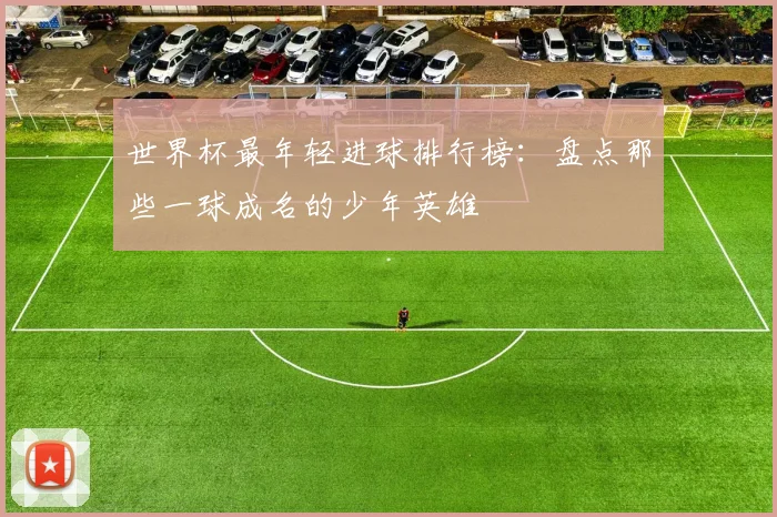 世界杯最年轻进球排行榜：盘点那些一球成名的少年英雄