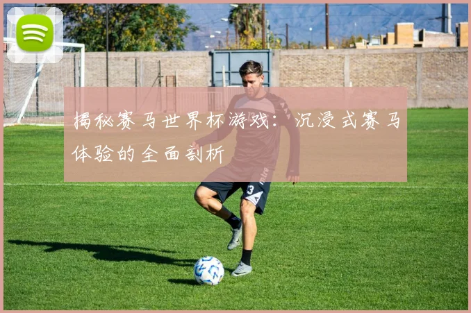 揭秘赛马世界杯游戏：沉浸式赛马体验的全面剖析