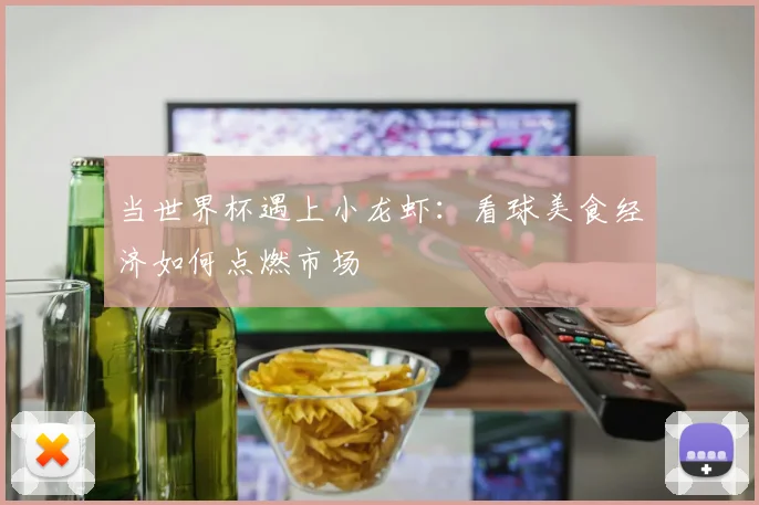 当世界杯遇上小龙虾：看球美食经济如何点燃市场