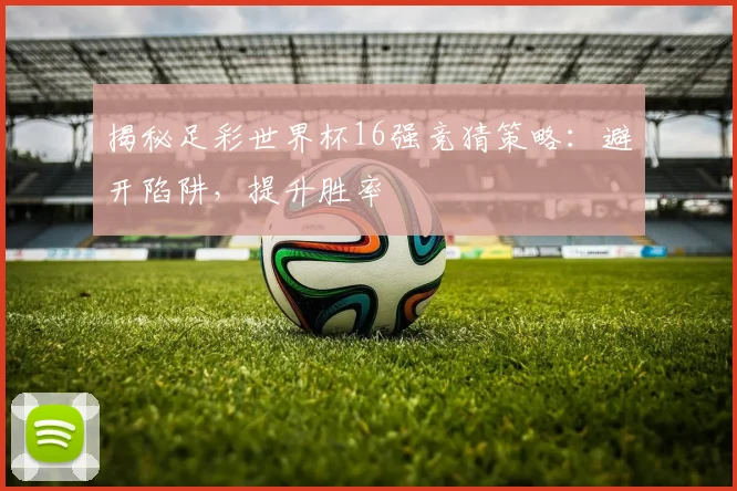 揭秘足彩世界杯16强竞猜策略：避开陷阱，提升胜率