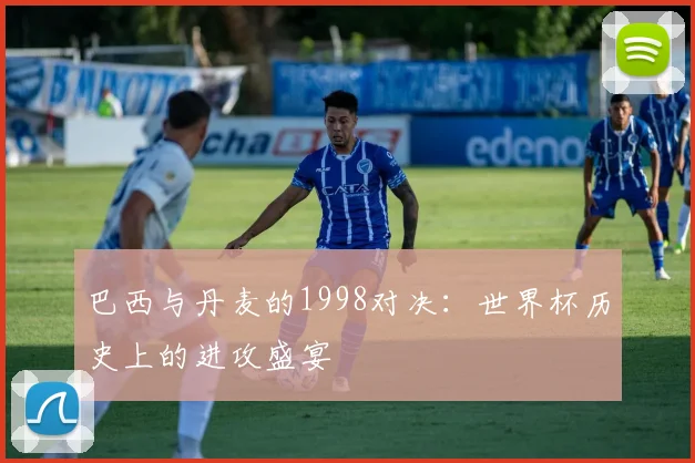 巴西与丹麦的1998对决：世界杯历史上的进攻盛宴