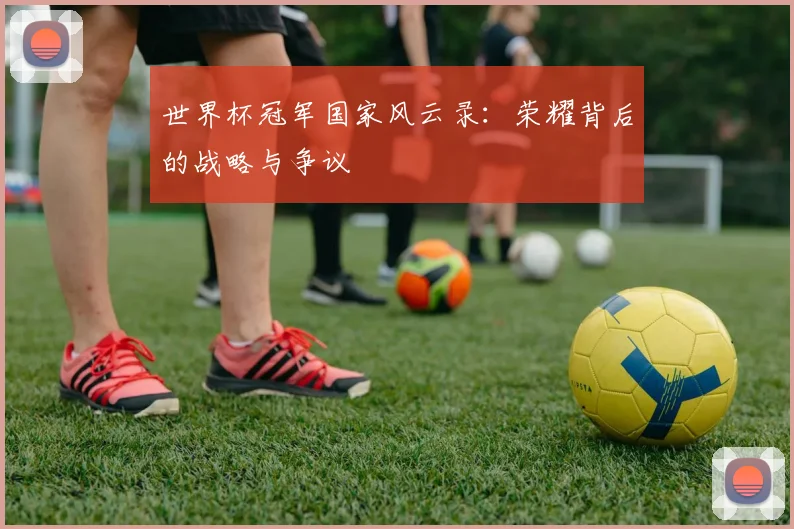 世界杯冠军国家风云录：荣耀背后的战略与争议