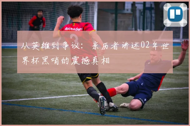 从英雄到争议：亲历者讲述02年世界杯黑哨的震撼真相