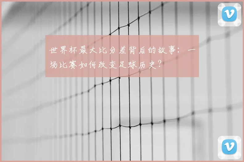 世界杯最大比分差背后的故事：一场比赛如何改变足球历史？