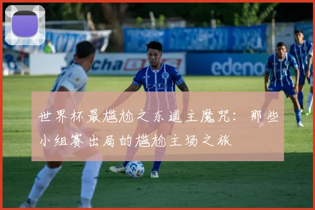 世界杯最尴尬之东道主魔咒：那些小组赛出局的尴尬主场之旅