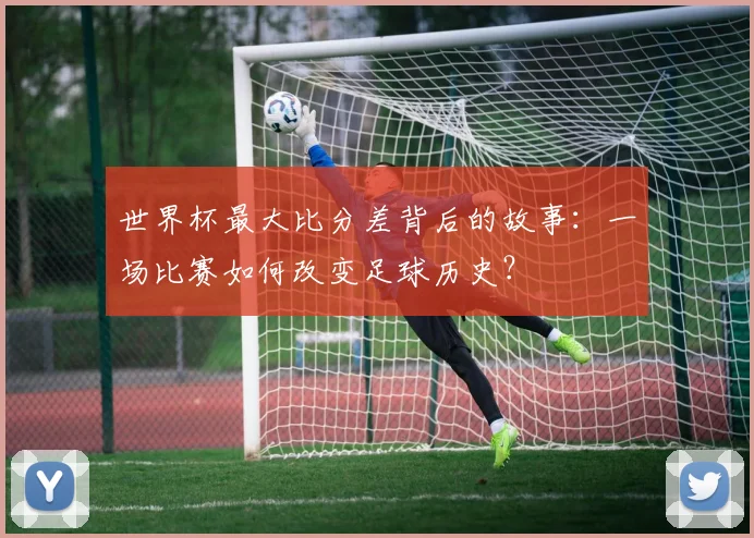 世界杯最大比分差背后的故事：一场比赛如何改变足球历史？