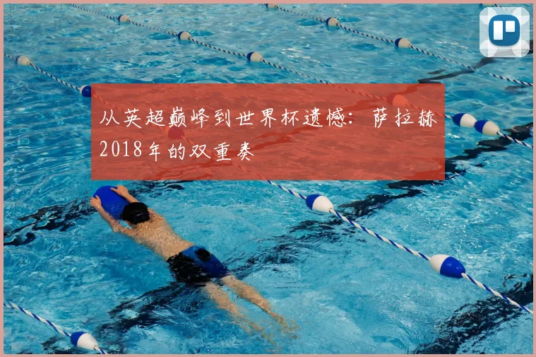 从英超巅峰到世界杯遗憾：萨拉赫2018年的双重奏
