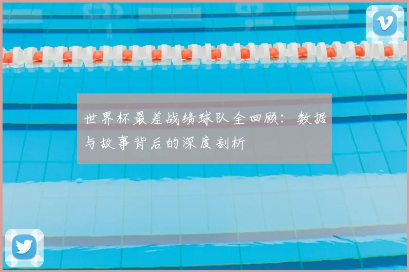 世界杯最差战绩球队全回顾：数据与故事背后的深度剖析