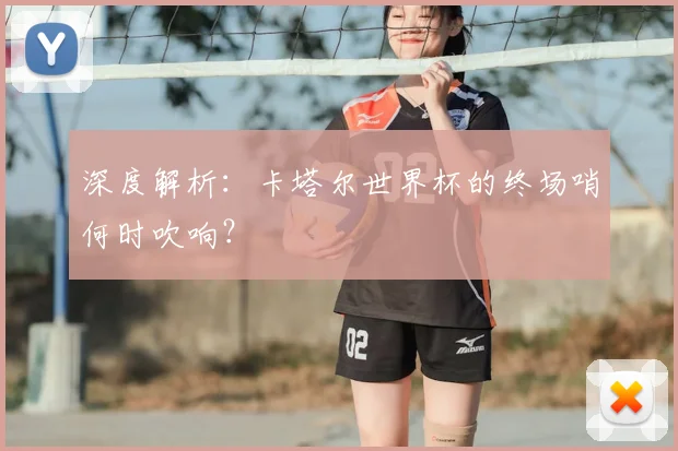 深度解析：卡塔尔世界杯的终场哨何时吹响？